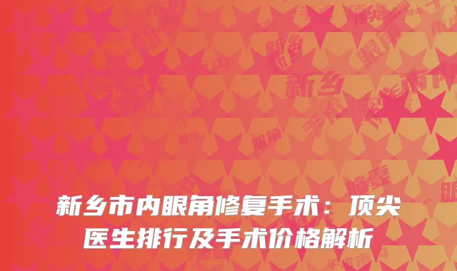 新乡市内眼角修复手术：顶尖医生排行及手术价格解析