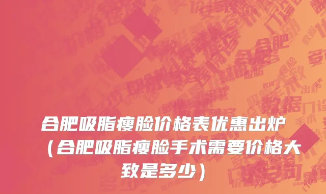 合肥吸脂瘦脸价格表优惠出炉(合肥吸脂瘦脸手术需要价格大致是多少)