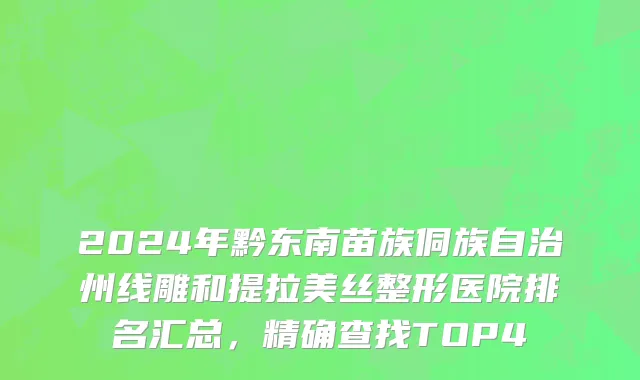 2024年黔东南苗族侗族自治州线雕和提拉美丝整形医院排名汇总，精确查找TOP4