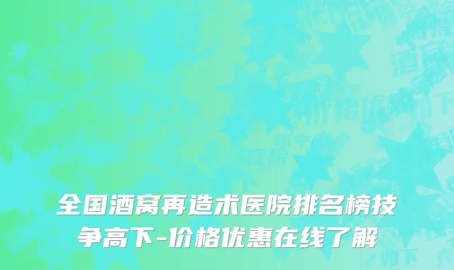全国酒窝再造术医院排名榜技争高下-价格优惠在线了解