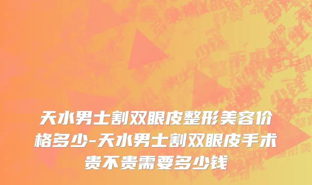 天水男士割双眼皮整形美容价格多少-天水男士割双眼皮手术贵不贵需要多少钱