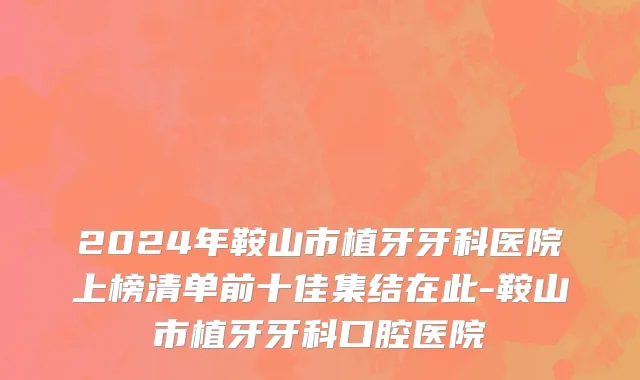 2024年鞍山市植牙牙科医院上榜清单前十佳集结在此-鞍山市植牙牙科口腔医院