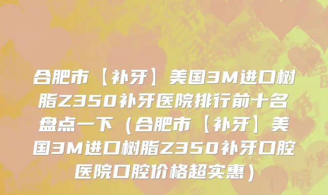 合肥市【补牙】美国3M进口树脂Z350补牙医院排行前十名盘点一下（合肥市【补牙】美国3M进口树脂Z350补牙口腔医院口腔价格超实惠）