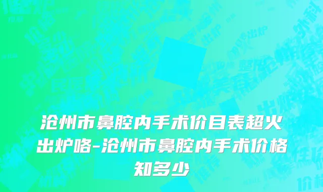 沧州市鼻腔内手术价目表超火出炉咯-沧州市鼻腔内手术价格知多少
