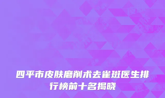 四平市皮肤磨削术去雀斑医生排行榜前十名揭晓