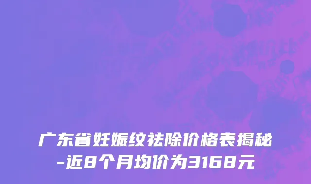 广东省妊娠纹祛除价格表揭秘-近8个月均价为3168元