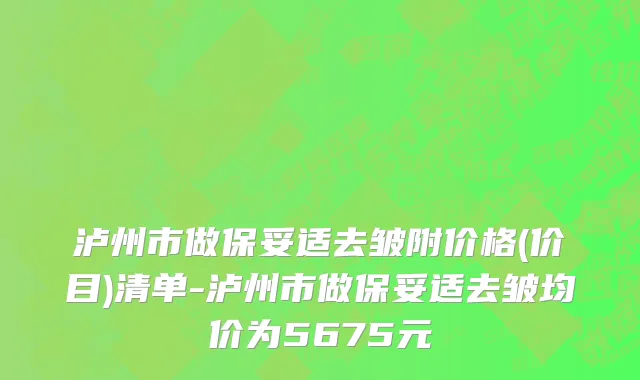 泸州市做保妥适去皱附价格(价目)清单-泸州市做保妥适去皱均价为5675元