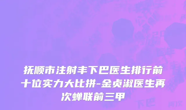抚顺市注射丰下巴医生排行前十位实力大比拼-金贞淑医生再次蝉联前三甲