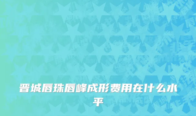 晋城唇珠唇峰成形费用在什么水平