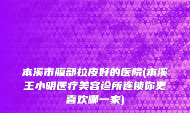本溪市腹部拉皮好的医院(本溪王小明医疗美容诊所连锁你更喜欢哪一家)