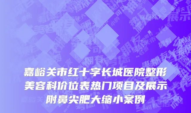 嘉峪关市红十字长城医院整形美容科价位表热门项目及展示附鼻尖肥大缩小案例