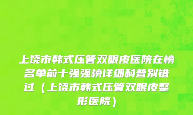 上饶市韩式压管双眼皮医院在榜名单前十强强榜详细科普别错过（上饶市韩式压管双眼皮整形医院）