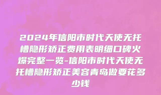 2024年信阳市时代天使无托槽隐形矫正费用表明细口碑火爆完整一览-信阳市时代天使无托槽隐形矫正美容青岛做要花多少钱