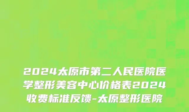 2024太原市第二人民医院医学整形美容中心价格表2024收费标准反馈-太原整形医院