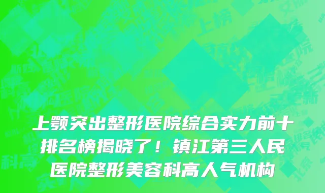 上颚突出整形医院综合实力前十排名榜揭晓了!镇江第三人民医院整形美容科高人气机构