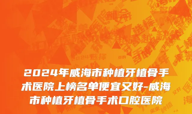 2024年威海市种植牙植骨手术医院上榜名单便宜又好-威海市种植牙植骨手术口腔医院