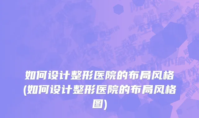 如何设计整形医院的布局风格(如何设计整形医院的布局风格图)