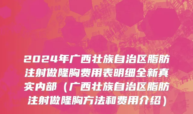 2024年广西壮族自治区脂肪注射做隆胸费用表明细全新真实内部（广西壮族自治区脂肪注射做隆胸方法和费用介绍）