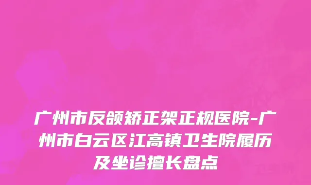 广州市反颌矫正架正规医院-广州市白云区江高镇卫生院履历及坐诊擅长盘点