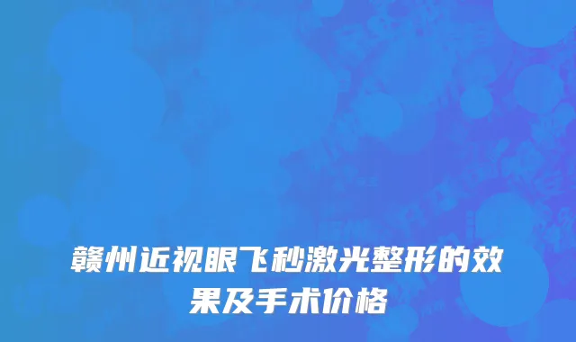 赣州近视眼飞秒激光整形的效果及手术价格