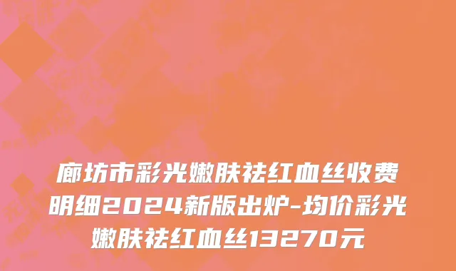 廊坊市彩光嫩肤祛红血丝收费明细2024新版出炉-均价彩光嫩肤祛红血丝13270元