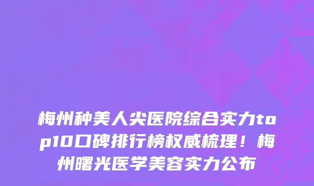 梅州种美人尖医院综合实力top10口碑排行榜权威梳理!梅州曙光医学美容实力公布
