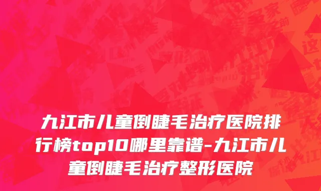 九江市儿童倒睫毛治疗医院排行榜top10哪里靠谱-九江市儿童倒睫毛治疗整形医院