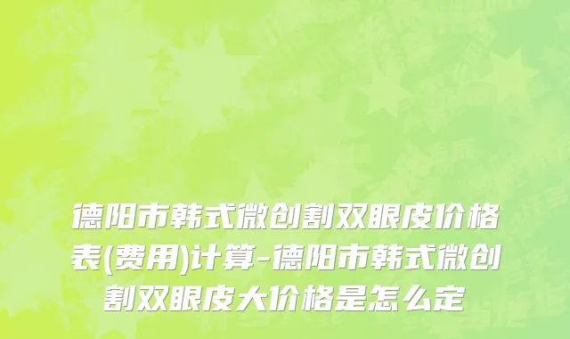 德阳市韩式微创割双眼皮价格表(费用)计算-德阳市韩式微创割双眼皮大价格是怎么定