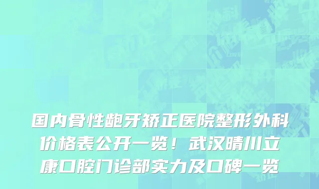 国内骨性龅牙矫正医院整形外科价格表公开一览!武汉晴川立康口腔门诊部实力及口碑一览