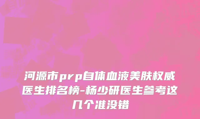 河源市prp自体血液美肤权威医生排名榜-杨少研医生参考这几个准没错