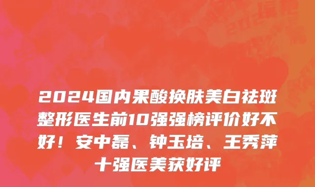 2024国内果酸换肤美白祛斑整形医生前10强强榜评价好不好!安中磊、钟玉培、王秀萍十强医美获好评