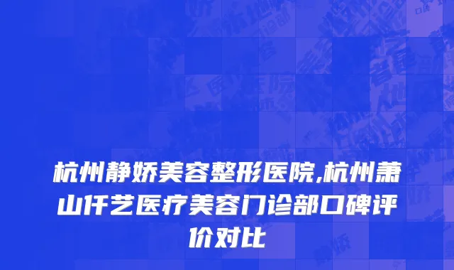 杭州静娇美容整形医院,杭州萧山仟艺医疗美容门诊部口碑评价对比