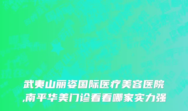 武夷山丽姿国际医疗美容医院,南平华美门诊看看哪家实力强