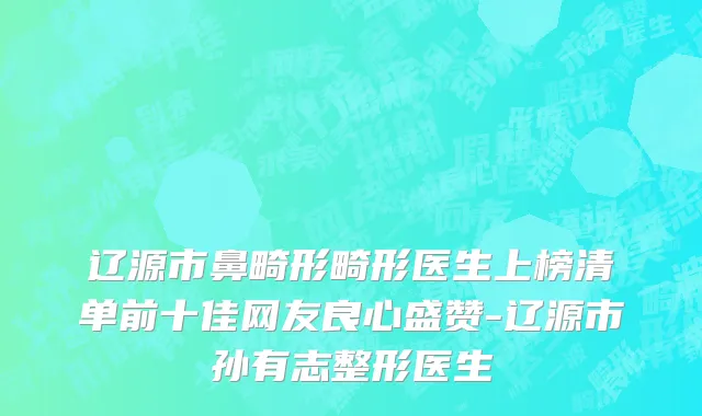 辽源市鼻畸形畸形医生上榜清单前十佳网友良心盛赞-辽源市孙有志整形医生