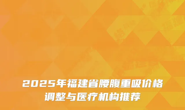 2025年福建省腰腹重吸价格调整与医疗机构推荐