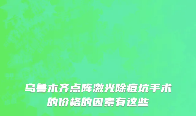 乌鲁木齐点阵激光除痘坑手术的价格的因素有这些