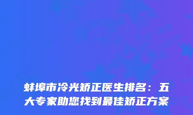 蚌埠市冷光矫正医生排名：五大专家助您找到最佳矫正方案
