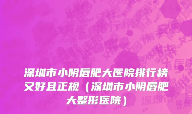 深圳市小阴唇肥大医院排行榜又好且正规（深圳市小阴唇肥大整形医院）