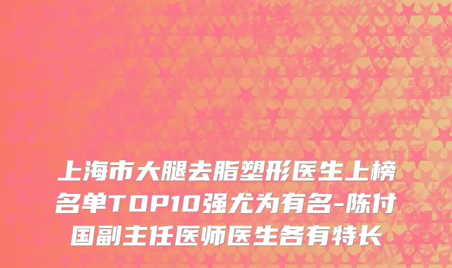 上海市大腿去脂塑形医生上榜名单TOP10强尤为有名-陈付国副主任医师医生各有特长