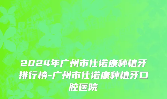 2024年广州市仕诺康种植牙排行榜-广州市仕诺康种植牙口腔医院