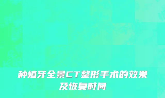 种植牙全景CT整形手术的效果及恢复时间
