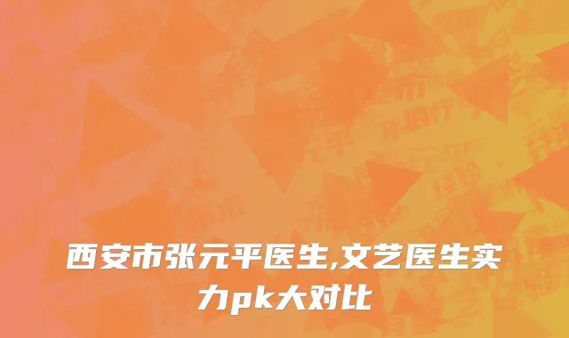 西安市张元平医生,文艺医生实力pk大对比