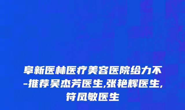 阜新医林医疗美容医院给力不-推荐吴杰芳医生,张艳辉医生,符凤敏医生