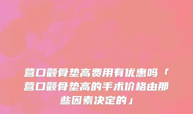 营口颧骨垫高费用有优惠吗「营口颧骨垫高的手术价格由那些因素决定的」