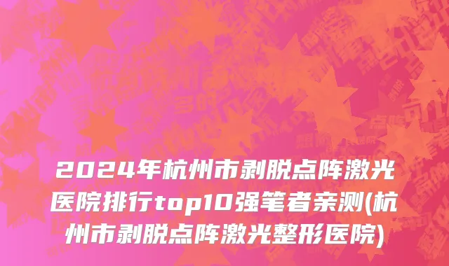 2024年杭州市剥脱点阵激光医院排行top10强笔者亲测(杭州市剥脱点阵激光整形医院)