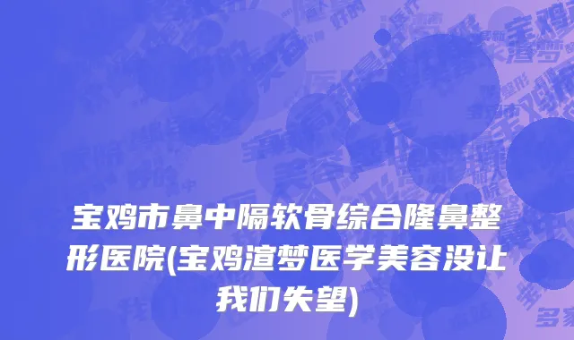 宝鸡市鼻中隔软骨综合隆鼻整形医院(宝鸡渲梦医学美容没让我们失望)