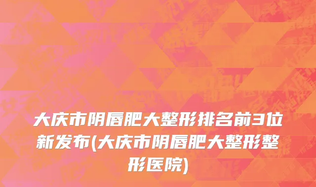大庆市阴唇肥大整形排名前3位新发布(大庆市阴唇肥大整形整形医院)