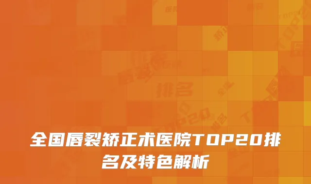 全国唇裂矫正术医院TOP20排名及特色解析