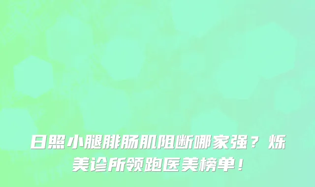 日照小腿腓肠肌阻断哪家强？烁美诊所领跑医美榜单！
