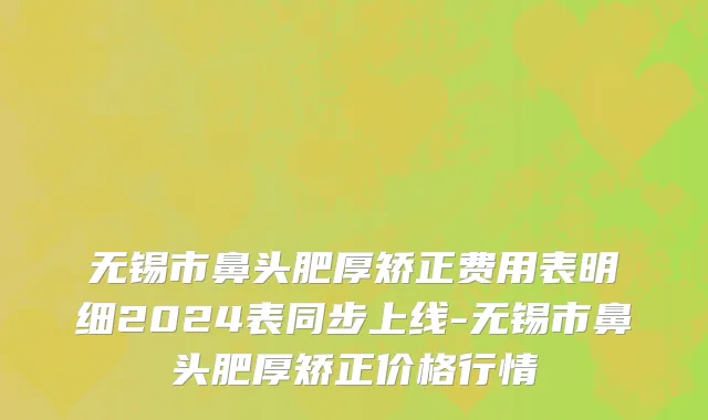 无锡市鼻头肥厚矫正费用表明细2024表同步上线-无锡市鼻头肥厚矫正价格行情